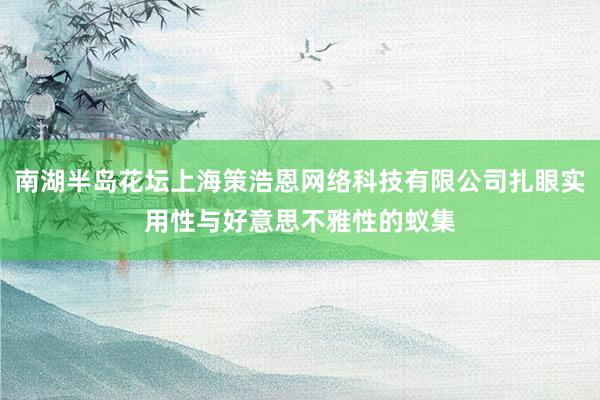 南湖半岛花坛上海策浩恩网络科技有限公司扎眼实用性与好意思不雅性的蚁集