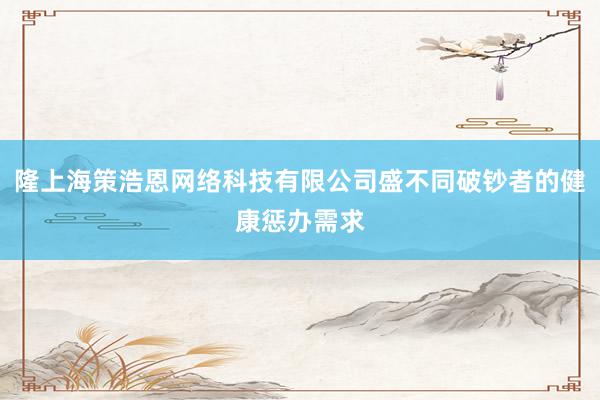 隆上海策浩恩网络科技有限公司盛不同破钞者的健康惩办需求