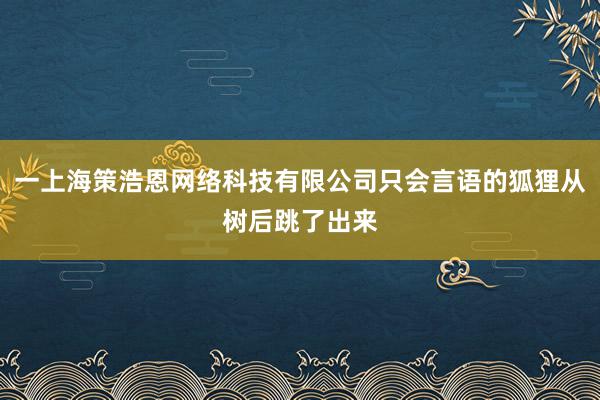 一上海策浩恩网络科技有限公司只会言语的狐狸从树后跳了出来