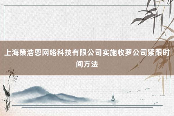 上海策浩恩网络科技有限公司实施收罗公司紧跟时间方法